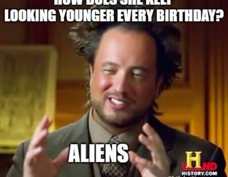 Funny birthday meme using the Ancient Aliens guy to joke about her looking younger every year