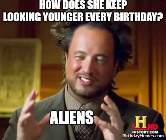 Funny birthday meme using the Ancient Aliens guy to joke about her looking younger every year