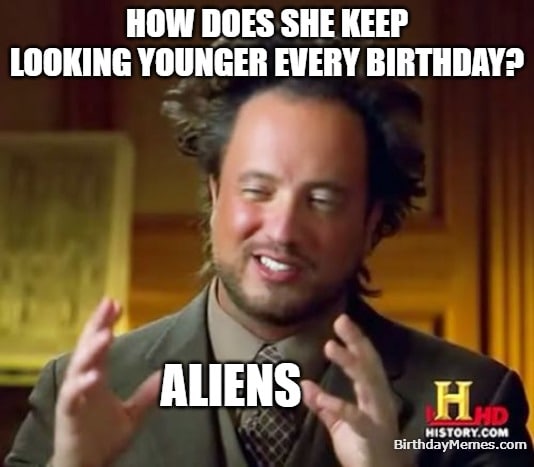 Funny birthday meme using the Ancient Aliens guy to joke about her looking younger every year