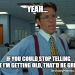 Office Space meme with the caption “Yeah… if you could stop telling me I’m getting old, that’d be great,” perfect for birthdays and friends who joke about age.