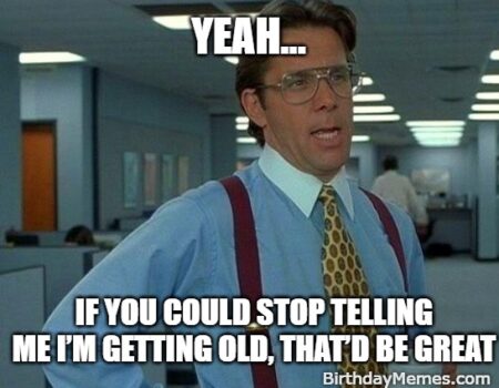 Office Space meme with the caption “Yeah… if you could stop telling me I’m getting old, that’d be great,” perfect for birthdays and friends who joke about age.
