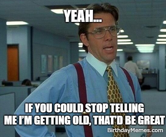 Office Space meme with the caption “Yeah… if you could stop telling me I’m getting old, that’d be great,” perfect for birthdays and friends who joke about age.