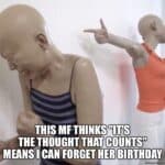 Two mannequins, one crying, one pointing finger-gun, with text: This MF thinks 'it's the thought that counts' means I can forget her birthday.