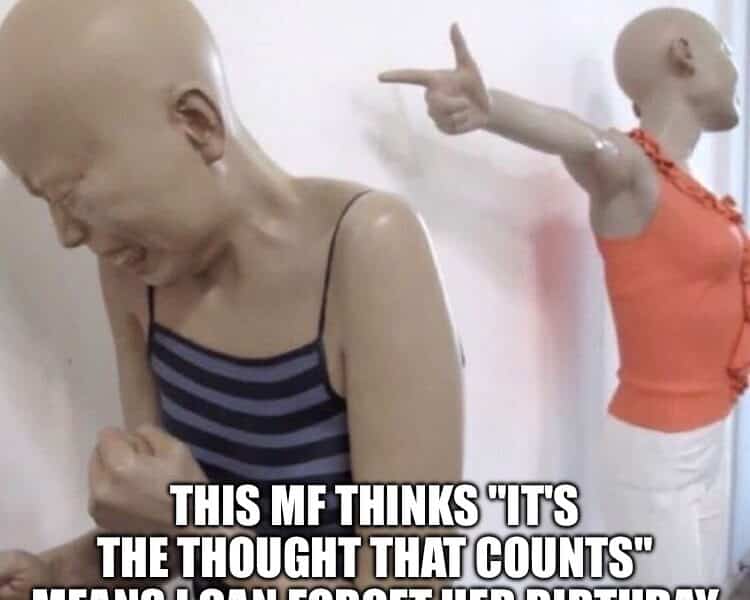 Two mannequins, one crying, one pointing finger-gun, with text: This MF thinks 'it's the thought that counts' means I can forget her birthday.