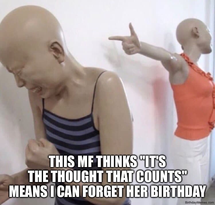 Two mannequins, one crying, one pointing finger-gun, with text: This MF thinks 'it's the thought that counts' means I can forget her birthday.