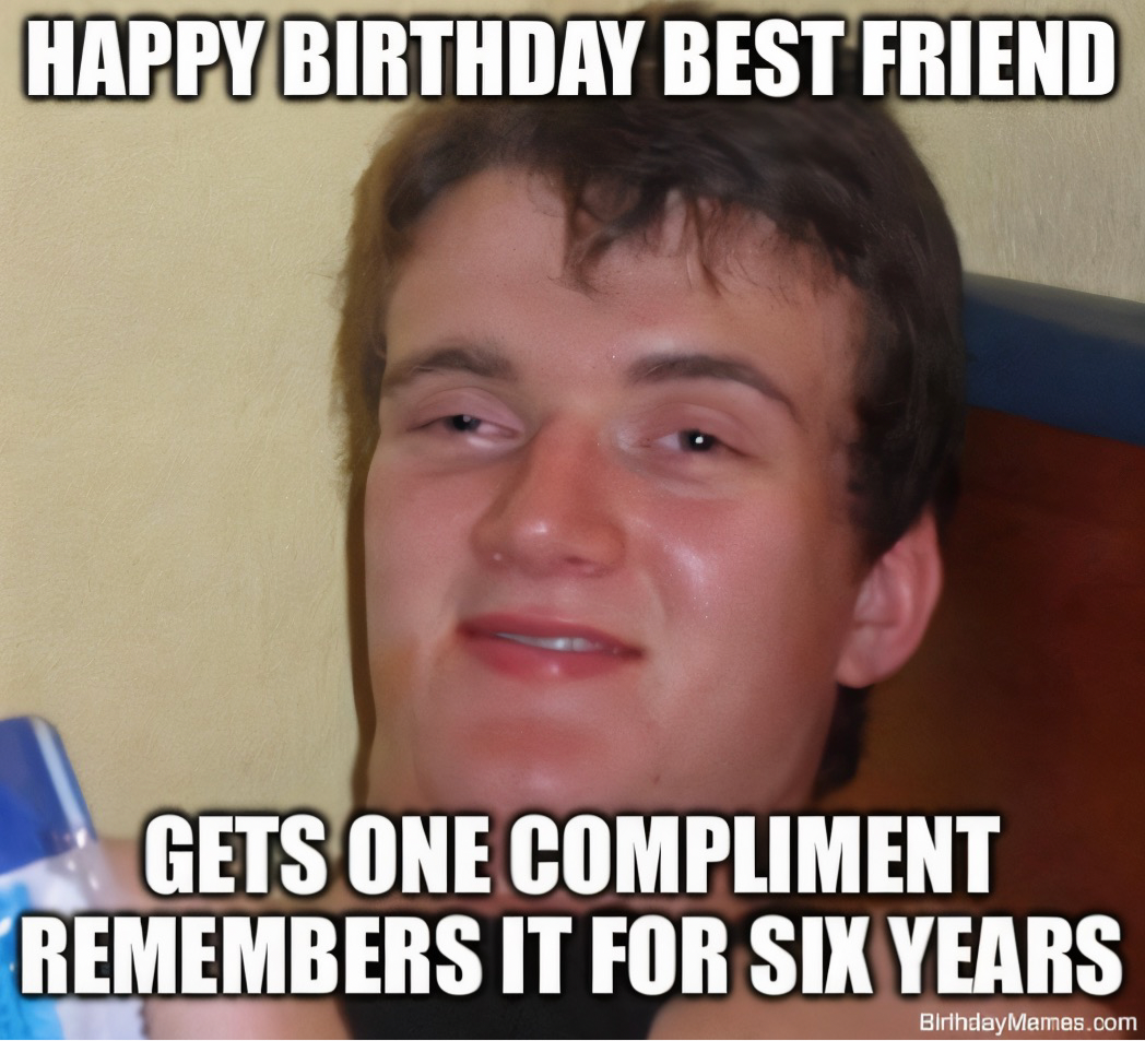 A guy with a dazed expression and text: 'Happy birthday best friend. Gets one compliment remembers it for six years.'