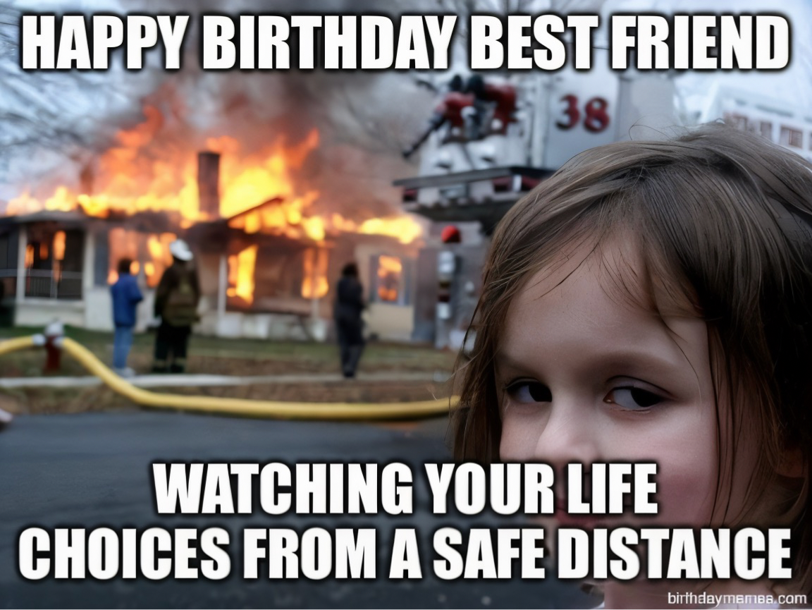 Girl smirking in front of a burning house with the text: Happy birthday best friend, watching your life choices from a safe distance.