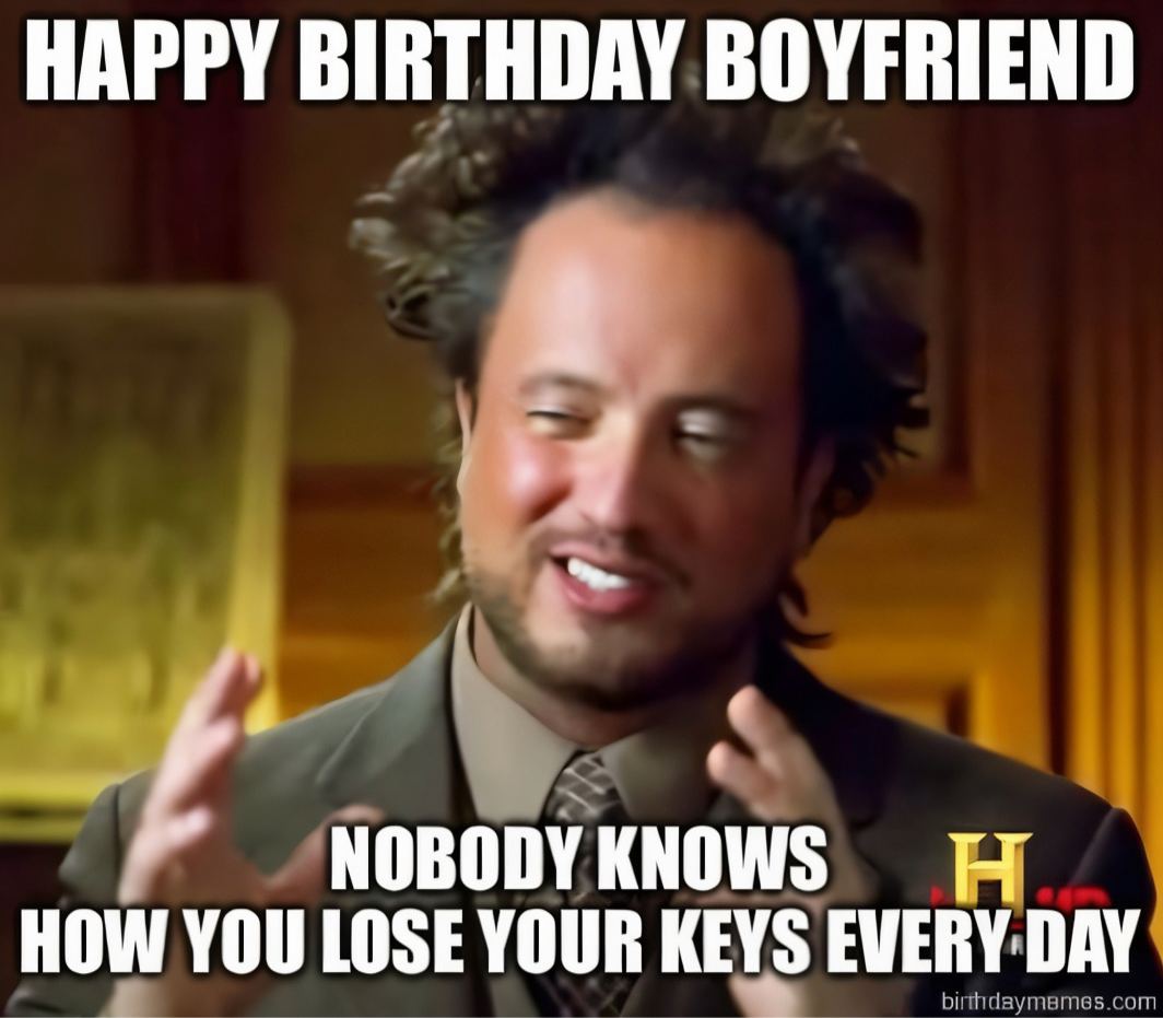 History Channel meme guy with text: Happy birthday boyfriend, nobody knows how you lose your keys every day.