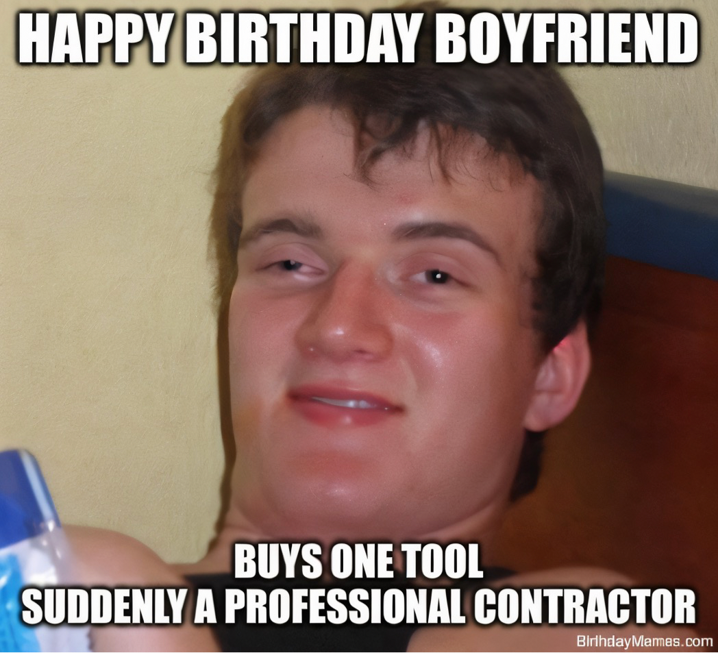 A guy with a dazed look and text: Happy Birthday Boyfriend. Buys one tool, suddenly a professional contractor.
