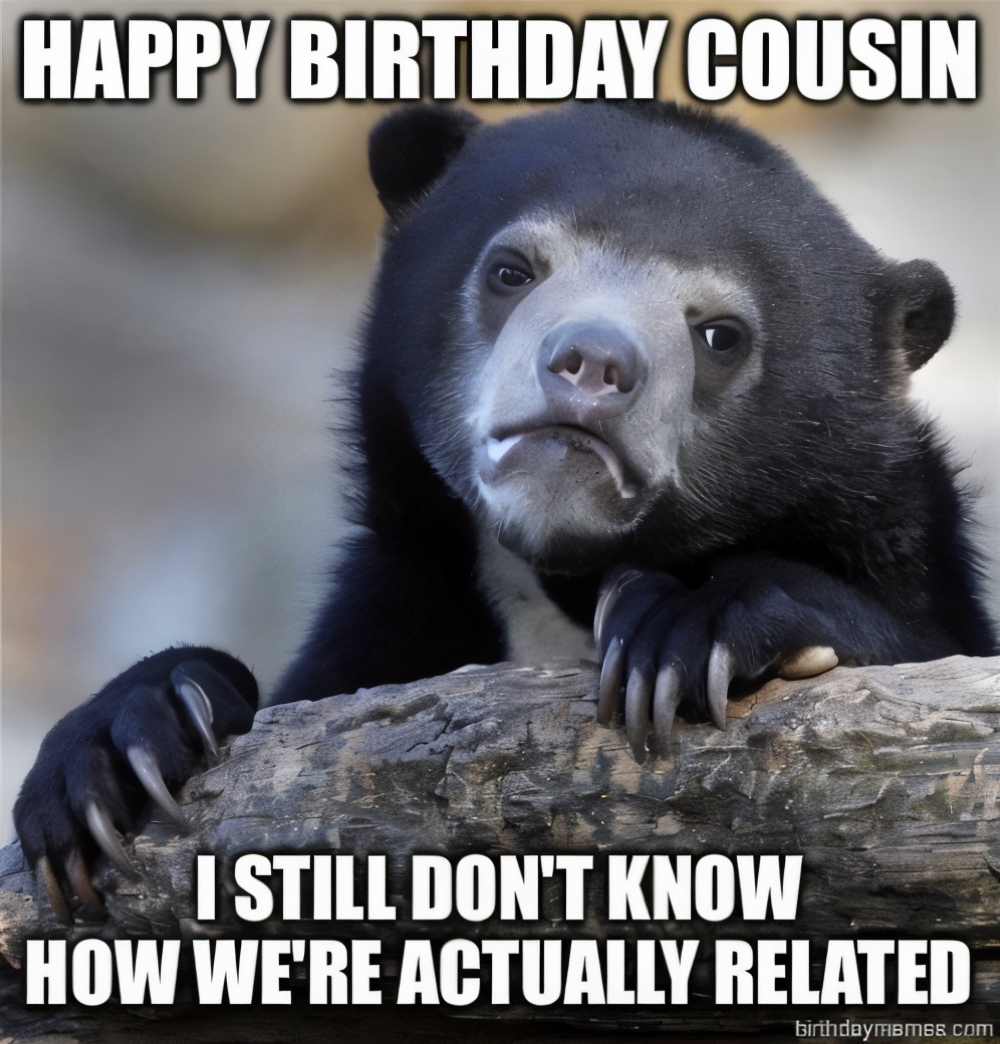 A bear leans on a log with the text: Happy Birthday Cousin. I still don't know how we're actually related.