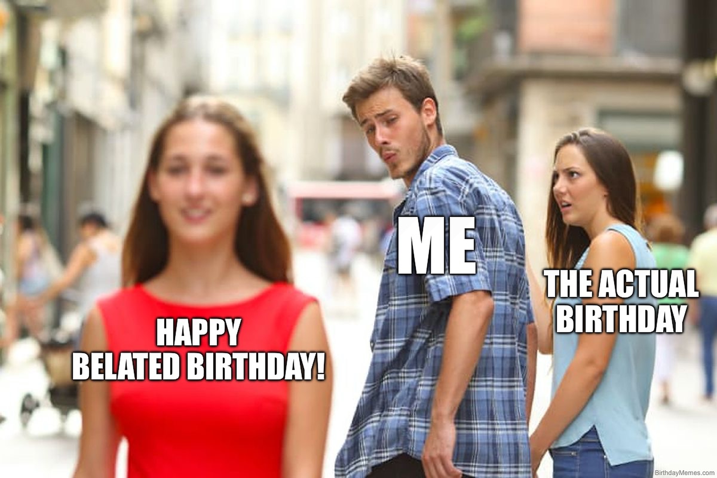 Distracted boyfriend meme with 'Me' looking at 'Happy Belated Birthday' while ignoring 'The Actual Birthday.'