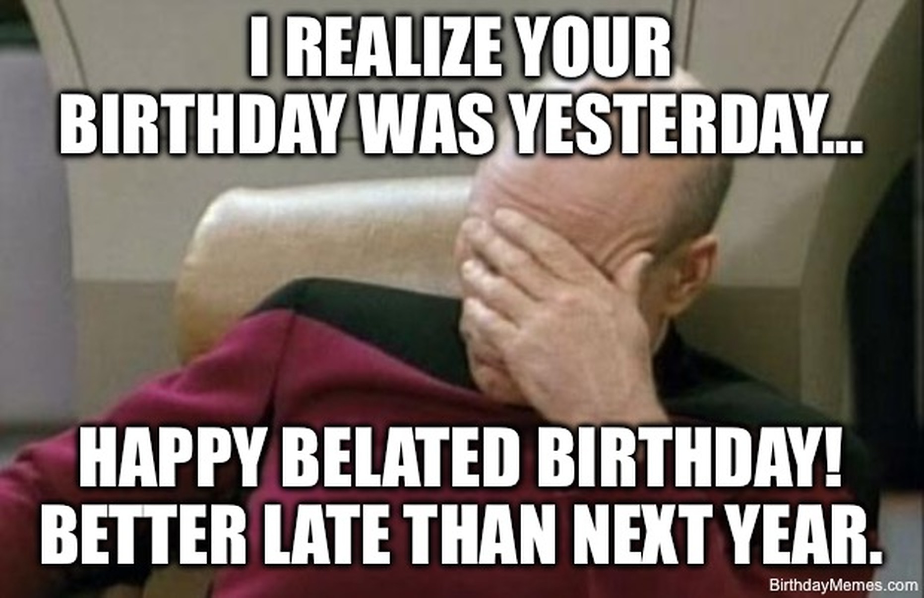 Captain Picard facepalming with the text: I realize your birthday was yesterday... Happy belated birthday! Better late than next year.