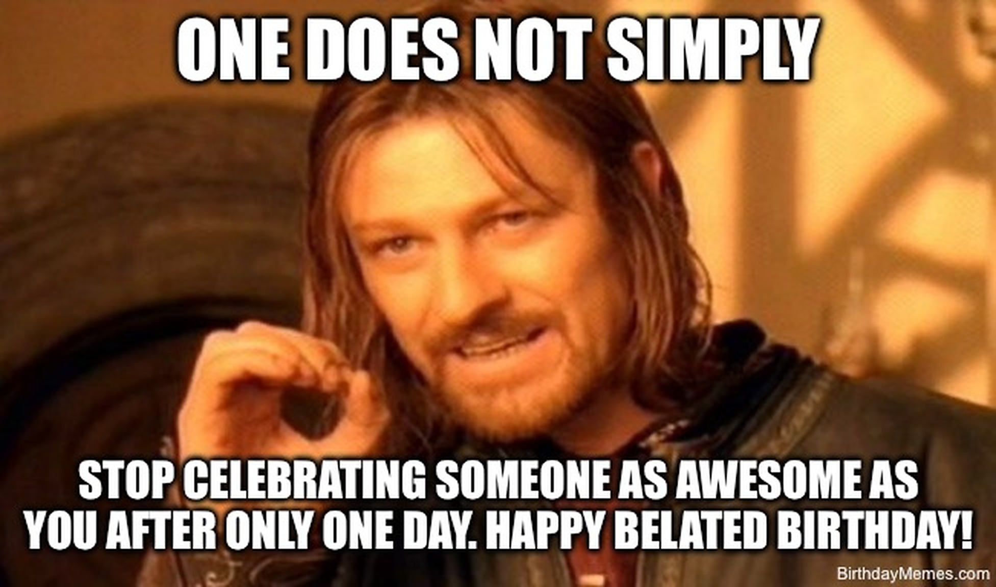 Boromir from Lord of the Rings saying one does not simply stop celebrating someone as awesome as you after only one day. Happy belated birthday!