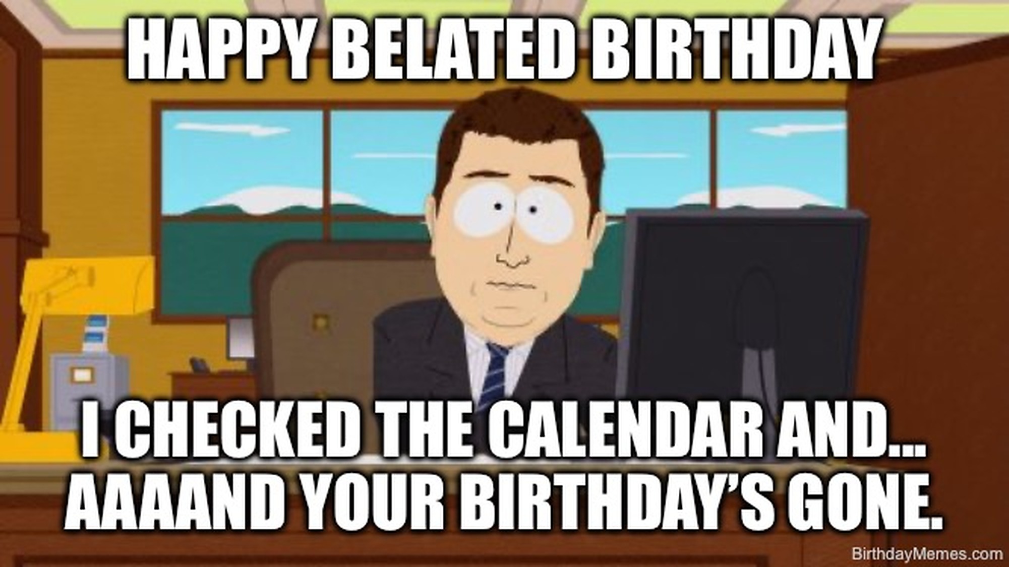 A South Park character at an office desk says, 'Happy belated birthday. I checked the calendar and... aaaand your birthday's gone.'