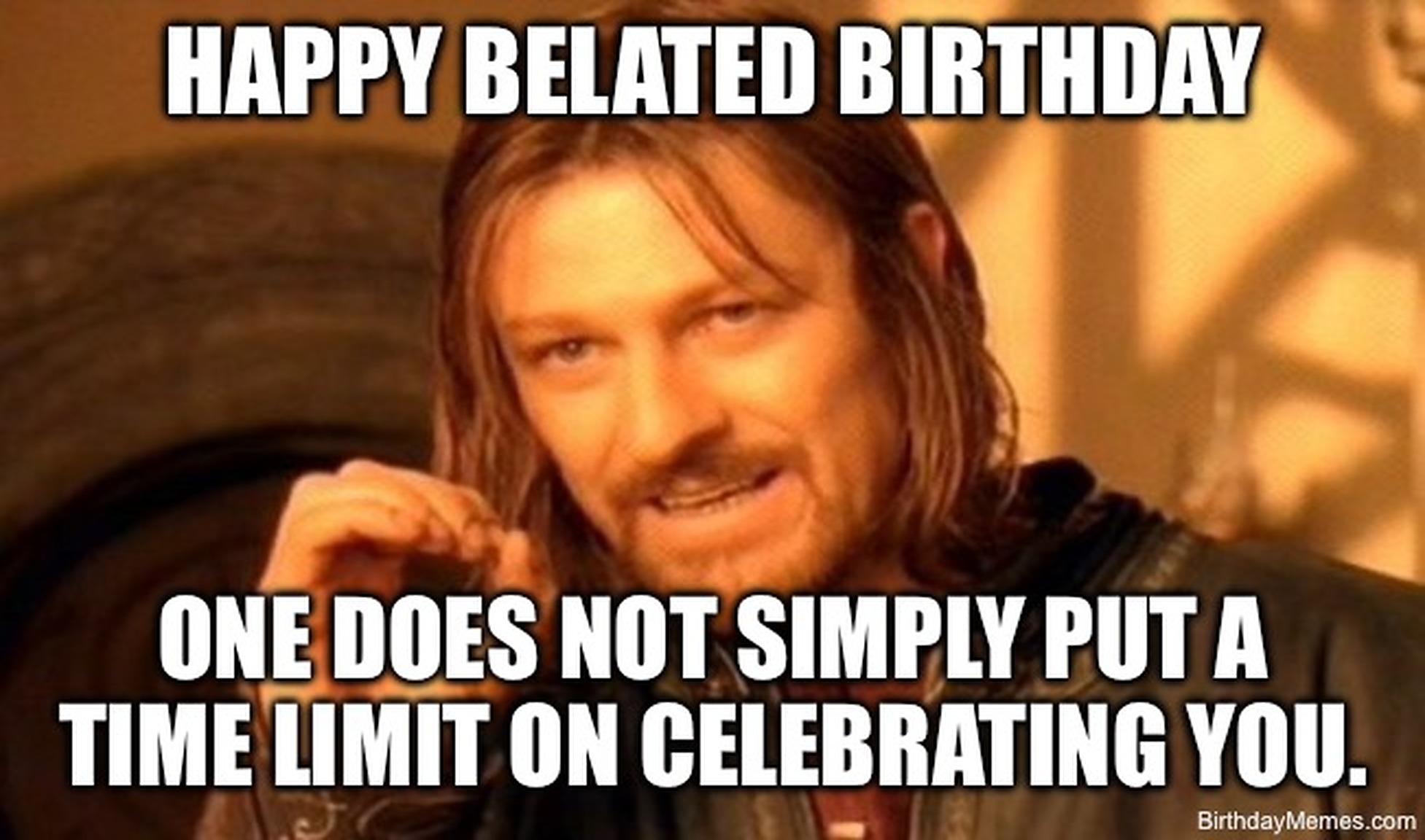 Boromir from Lord of the Rings says, 'Happy Belated Birthday. One does not simply put a time limit on celebrating you.'