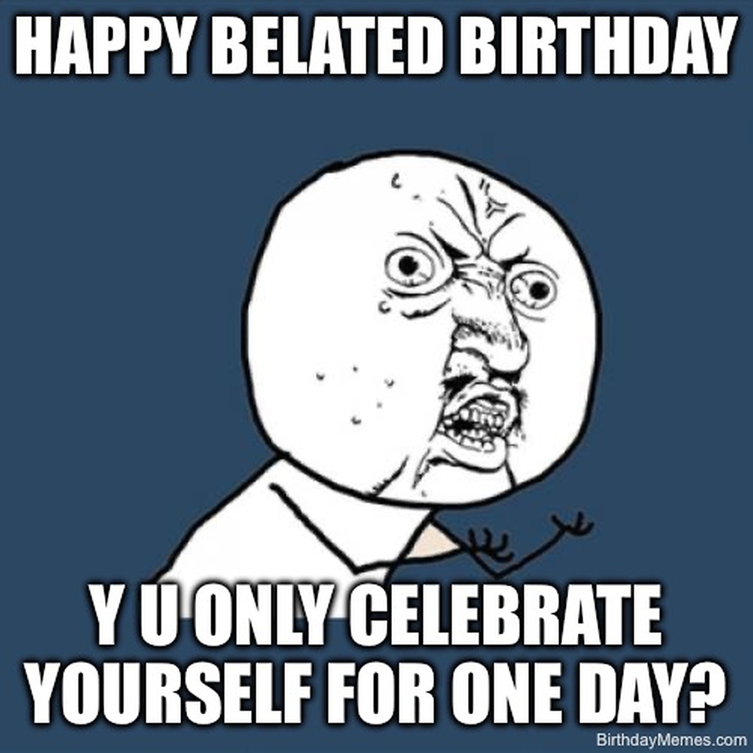 Y U NO meme character with the text: Happy Belated Birthday. Y U Only Celebrate Yourself For One Day?