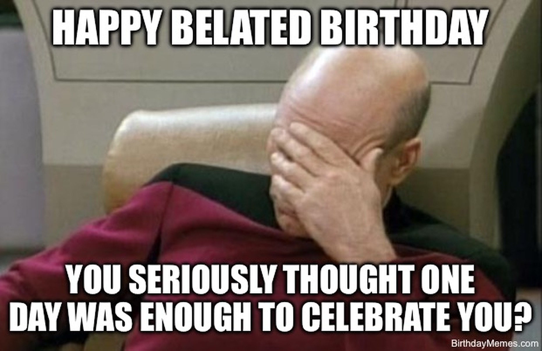 Captain Picard facepalming with text: Happy belated birthday. You seriously thought one day was enough to celebrate you?