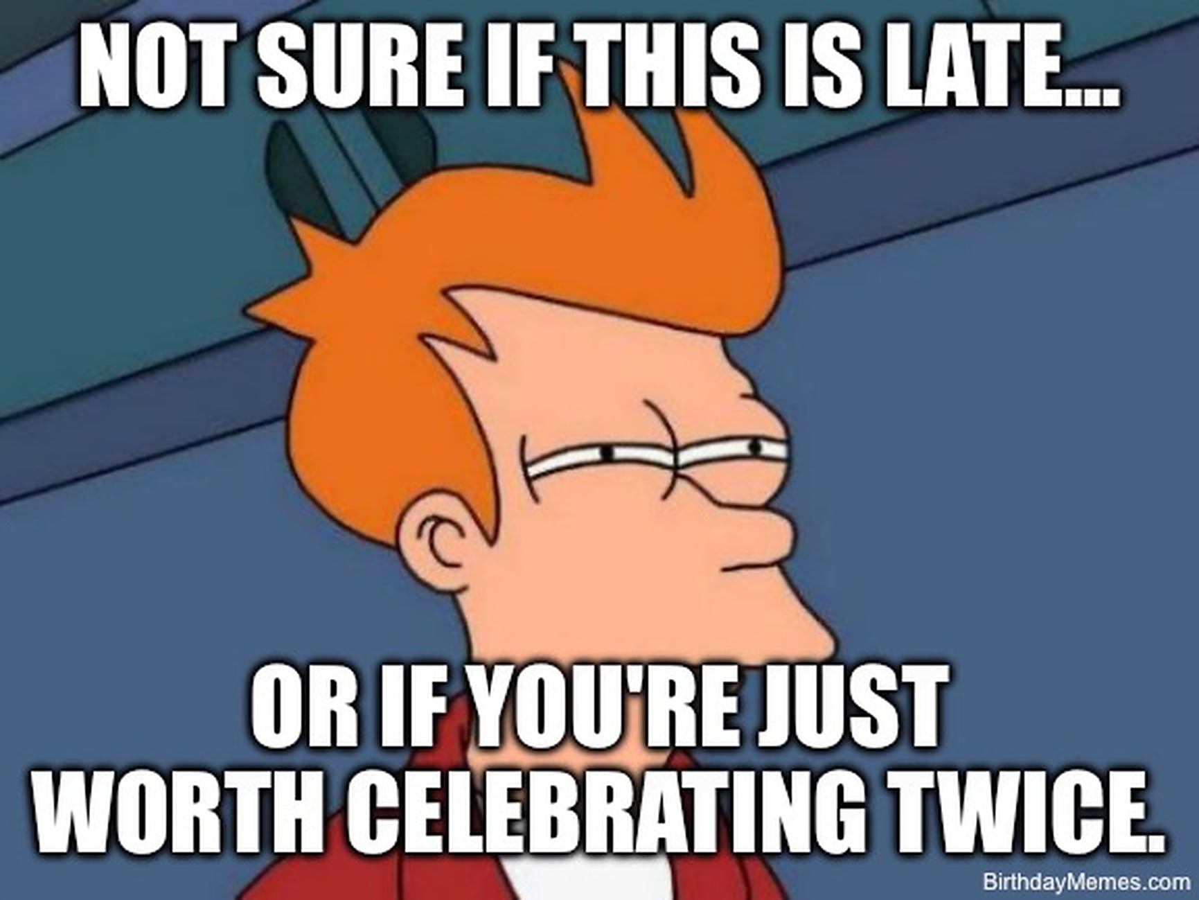 Futurama’s Fry squints with the text: Not sure if this is late... or if you're just worth celebrating twice.