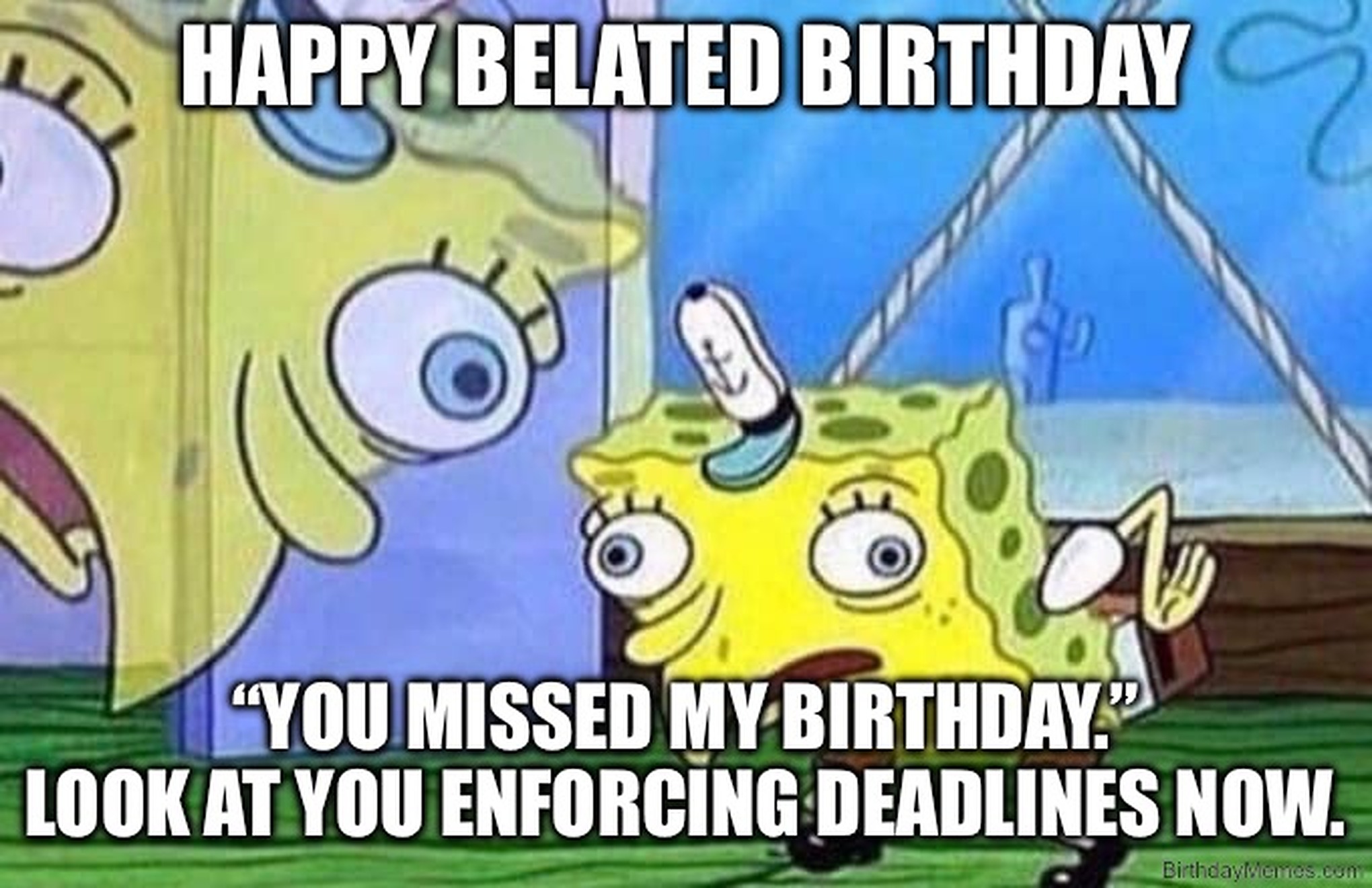 SpongeBob in a mocking pose with the text: Happy Belated Birthday. 'You missed my birthday.' Look at you enforcing deadlines now.